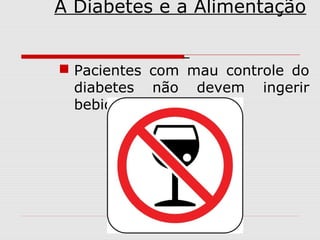 A Diabetes e a Alimentação
 Pacientes com mau controle do
diabetes não devem ingerir
bebidas alcoólicas;

 