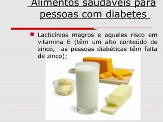 Alimentos saudáveis para
pessoas com diabetes
 Lacticínios magros e aqueles risco em
vitamina E (têm um alto conteúdo de
zinco, as pessoas diabéticas têm falta
de zinco);

 
