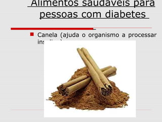 Alimentos saudáveis para
pessoas com diabetes
 Canela (ajuda o organismo a processar
insulina);

 
