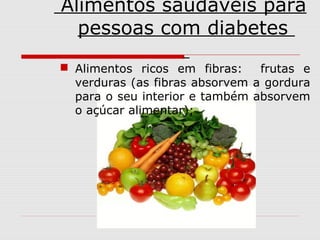 Alimentos saudáveis para
pessoas com diabetes
 Alimentos ricos em fibras:
frutas e
verduras (as fibras absorvem a gordura
para o seu interior e também absorvem
o açúcar alimentar);

 