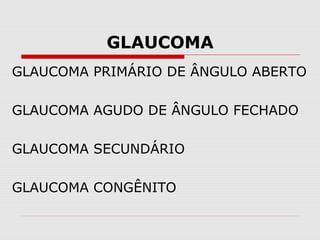 GLAUCOMA
GLAUCOMA PRIMÁRIO DE ÂNGULO ABERTO
GLAUCOMA AGUDO DE ÂNGULO FECHADO
GLAUCOMA SECUNDÁRIO
GLAUCOMA CONGÊNITO

 
