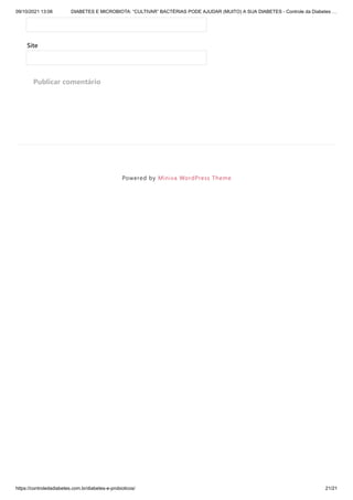 09/10/2021 13:06 DIABETES E MICROBIOTA: “CULTIVAR” BACTÉRIAS PODE AJUDAR (MUITO) A SUA DIABETES - Controle da Diabetes …
https://controledadiabetes.com.br/diabetes-e-probioticos/ 21/21
Powered by Miniva WordPress Theme
Site
Publicar comentário
 