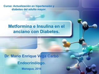Dr. Mario Enrique Vega Carbó
Endocrinólogo.
Managua, 2016
Metformina e Insulina en el
anciano con Diabetes.
Curso: Actualización en hipertensión y
diabetes del adulto mayor.
 