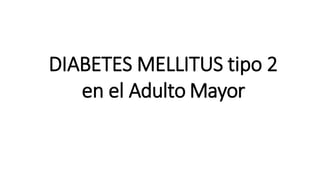 DIABETES MELLITUS tipo 2
en el Adulto Mayor
 
