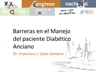 Barreras en el Manejo
del paciente Diabético
Anciano
Dr. Francisco J. Llave Gamero
 