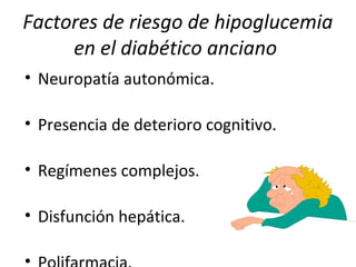 Factores de riesgo de hipoglucemia
en el diabético anciano
• Neuropatía autonómica.
• Presencia de deterioro cognitivo.
• Regímenes complejos.
• Disfunción hepática.
•
 