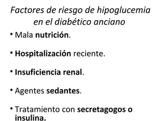 Factores de riesgo de hipoglucemia
en el diabético anciano
• Mala nutrición.
• Hospitalización reciente.
• Insuficiencia renal.
• Agentes sedantes.
• Tratamiento con secretagogos o
insulina.
 