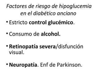 Factores de riesgo de hipoglucemia
en el diabético anciano
• Estricto control glucémico.
• Consumo de alcohol.
• Retinopatía severa/disfunción
visual.
• Neuropatía. Enf de Parkinson.
 