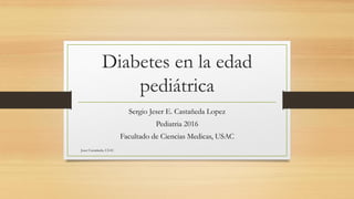 Diabetes en la edad
pediátrica
Sergio Jeser E. Castañeda Lopez
Pediatria 2016
Facultado de Ciencias Medicas, USAC
Jeser Castañeda, USAC
 