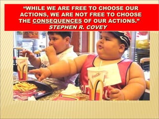 ““WHILE WE ARE FREE TO CHOOSE OURWHILE WE ARE FREE TO CHOOSE OUR
ACTIONS, WE ARE NOT FREE TO CHOOSEACTIONS, WE ARE NOT FREE TO CHOOSE
THETHE CONSEQUENCESCONSEQUENCES OF OUR ACTIONS.”OF OUR ACTIONS.”
STEPHEN R. COVEYSTEPHEN R. COVEY
““WHILE WE ARE FREE TO CHOOSE OURWHILE WE ARE FREE TO CHOOSE OUR
ACTIONS, WE ARE NOT FREE TO CHOOSEACTIONS, WE ARE NOT FREE TO CHOOSE
THETHE CONSEQUENCESCONSEQUENCES OF OUR ACTIONS.”OF OUR ACTIONS.”
STEPHEN R. COVEYSTEPHEN R. COVEY
 
