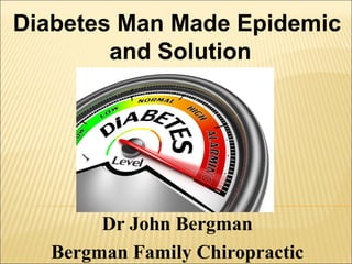 Dr John Bergman
Bergman Family Chiropractic
Diabetes Man Made Epidemic
and Solution
 