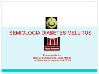 SEMIOLOGIA DIABETES MELLITUS 
SEMIOLOGIA DIABETES MELLITUS 
Eraldo dos Santos 
Docente da Cadeira de Clínica Médica 
da Faculdade de Medicina da FTESM 
 