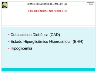SEMIOLOGIA DIABETES MELLITUS 
EMERGÊNCIAS NO DIABETES 
• Cetoacidose Diabética (CAD) 
• Estado Hiperglicêmico Hiperosmolar (EHH) 
• Hipoglicemia 
 