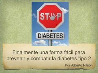 Finalmente una forma fácil para 
prevenir y combatir la diabetes tipo 2 
Por Alberto Nilson 
 