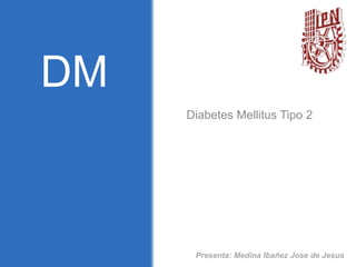DM
Diabetes Mellitus Tipo 2

Presenta: Medina Ibañez Jose de Jesus

 