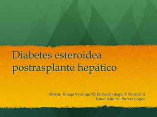 Diabetes esteroidea
postrasplante hepático

       Alberto Aliaga Verdugo R2 Endocrinología Y Nutrición
                                Tutor: Alfonso Pumar López
 
