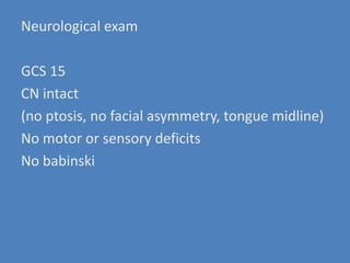 Neurological examGCS 15 CN intact (no ptosis, no facial asymmetry, tongue midline)No motor or sensory deficitsNo babinski