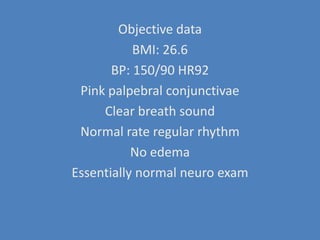 Objective dataBMI: 26.6BP: 150/90 HR92Pink palpebral conjunctivaeClear breath soundNormal rate regular rhythmNo edemaEssentially normal neuro exam