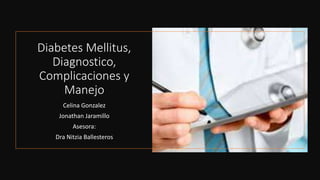 Diabetes Mellitus,
Diagnostico,
Complicaciones y
Manejo
Celina Gonzalez
Jonathan Jaramillo
Asesora:
Dra Nitzia Ballesteros
 