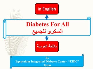 Diabetes For All
‫للجميع‬ ‫السكرى‬
By
Egyptalum Integrated Diabetes Center “EIDC”
Team
‫العربي‬ ‫باللغة‬‫ة‬
In English
 