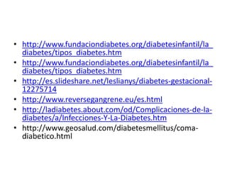 • http://www.fundaciondiabetes.org/diabetesinfantil/la_ 
diabetes/tipos_diabetes.htm 
• http://www.fundaciondiabetes.org/diabetesinfantil/la_ 
diabetes/tipos_diabetes.htm 
• http://es.slideshare.net/leslianys/diabetes-gestacional- 
12275714 
• http://www.reversegangrene.eu/es.html 
• http://ladiabetes.about.com/od/Complicaciones-de-la-diabetes/ 
a/Infecciones-Y-La-Diabetes.htm 
• http://www.geosalud.com/diabetesmellitus/coma-diabetico. 
html 
