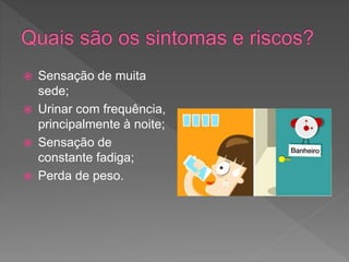  Sensação de muita
sede;
 Urinar com frequência,
principalmente à noite;
 Sensação de
constante fadiga;
 Perda de peso.
 