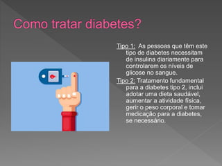 Tipo 1: As pessoas que têm este
tipo de diabetes necessitam
de insulina diariamente para
controlarem os níveis de
glicose no sangue.
Tipo 2: Tratamento fundamental
para a diabetes tipo 2, inclui
adotar uma dieta saudável,
aumentar a atividade física,
gerir o peso corporal e tomar
medicação para a diabetes,
se necessário.
 