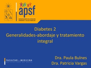 Diabetes 2
Generalidades-abordaje y tratamiento
integral
Dra. Paula Bulnes
Dra. Patricia Vargas
 