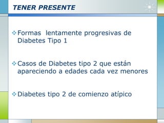 TENER PRESENTE
Formas lentamente progresivas de
Diabetes Tipo 1
Casos de Diabetes tipo 2 que están
apareciendo a edades cada vez menores
Diabetes tipo 2 de comienzo atípico
 