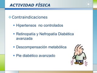 ACTIVIDAD FÍSICA
Contraindicaciones
 Hipertensos no controlados
 Retinopatía y Nefropatía Diabética
avanzada
 Descompensación metabólica
 Pie diabético avanzado
 