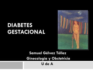 DIABETES  GESTACIONAL Samuel Gélvez Téllez Ginecología y Obstetricia U de A  