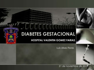 DIABETES GESTACIONAL
   HOSPITAL VALENTIN GOMEZ FARIAS

                    Luis Ulises Flores




                      21 de noviembre de 2011
 