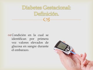 

 Condición en la cual se
  identifican por primera
  vez valores elevados de
  glucosa en sangre durante
  el embarazo.
 