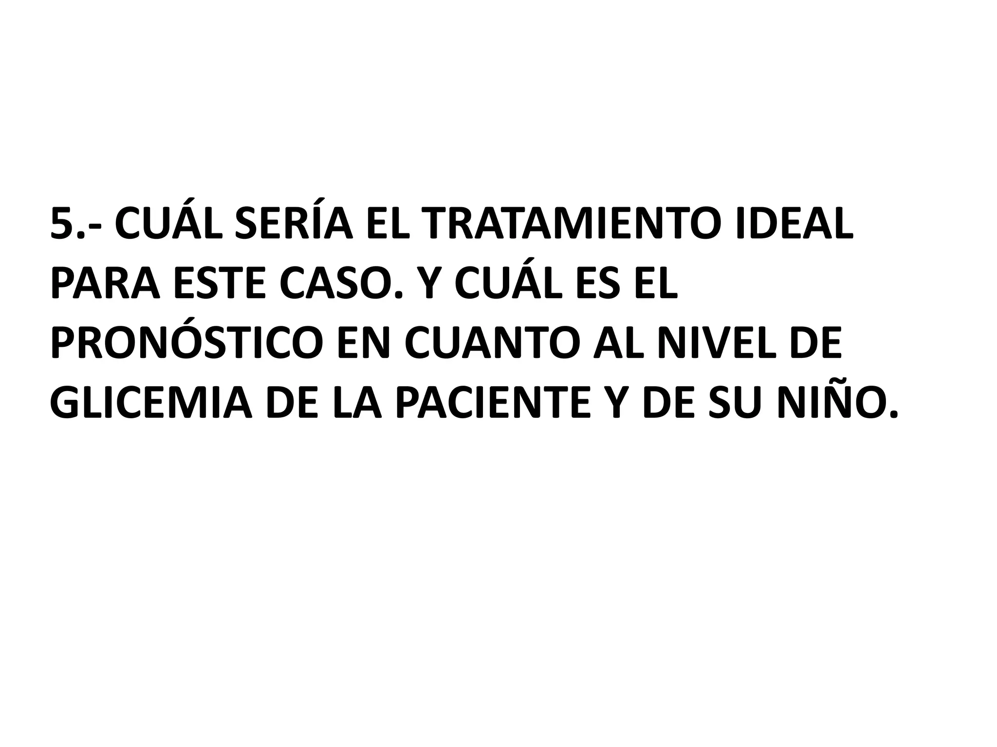 5.- CUÁL SERÍA EL TRATAMIENTO IDEAL
PARA ESTE CASO. Y CUÁL ES EL
PRONÓSTICO EN CUANTO AL NIVEL DE
GLICEMIA DE LA PACIENTE Y DE SU NIÑO.
 