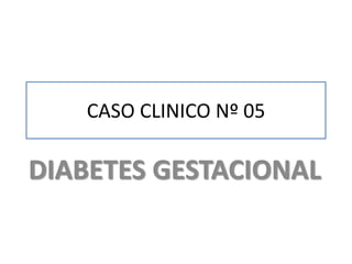 CASO CLINICO Nº 05

DIABETES GESTACIONAL
 