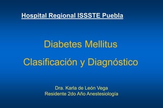 Diabetes Mellitus
Clasificación y Diagnóstico
Dra. Karla de León Vega
Residente 2do Año Anestesiología
Hospital Regional ISSSTE Puebla
 