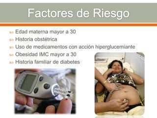  Edad materna mayor a 30
 Historia obstétrica
 Uso de medicamentos con acción hiperglucemiante
 Obesidad IMC mayor a 30
 Historia familiar de diabetes
 