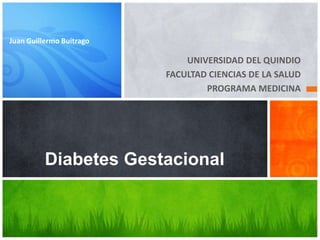 UNIVERSIDAD DEL QUINDIO
FACULTAD CIENCIAS DE LA SALUD
PROGRAMA MEDICINA
Diabetes Gestacional
Juan Guillermo Buitrago
 