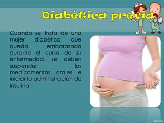 Cuando se trata de una
mujer diabética que
queda embarazada
durante el curso de su
enfermedad, se deben
suspender los
medicamentos orales e
iniciar la administración de
insulina
 