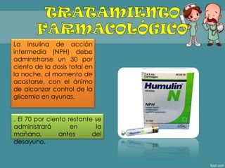 La insulina de acción
intermedia (NPH) debe
administrarse un 30 por
ciento de la dosis total en
la noche, al momento de
acostarse, con el ánimo
de alcanzar control de la
glicemia en ayunas.
. El 70 por ciento restante se
administrará en la
mañana, antes del
desayuno.
 