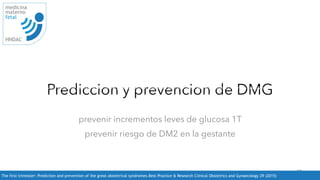 Prediccion y prevencion de DMG
prevenir incrementos leves de glucosa 1T
prevenir riesgo de DM2 en la gestante
25
medicina
materno
fetal
HNDAC
The first trimester: Prediction and prevention of the great obstetrical syndromes.Best Practice  Research Clinical Obstetrics and Gynaecology 29 (2015)
The first trimester: Prediction and prevention of the great obstetrical syndromes.Best Practice  Research Clinical Obstetrics and Gynaecology 29 (2015)
 