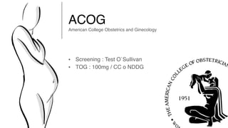 ACOG 
American College Obstetrics and Ginecology
• Screening : Test O`Sullivan
• TOG : 100mg / CC o NDDG
 
