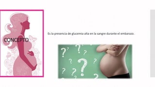 Es la presencia de glucemia alta en la sangre durante el embarazo.
CONCEPTO
 