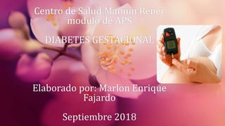Centro de Salud Mannin Rener
modulo de APS
DIABETES GESTACIONAL
Elaborado por: Marlon Enrique
Fajardo
Septiembre 2018
 