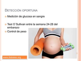 DETECCIÓN OPORTUNA
 Medición de glucosa en sangre
 Test O´Sullivan entre la semana 24-28 del
embarazo
 Control de peso
www.diabetes.org
 