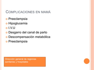 COMPLICACIONES EN MAMÁ
 Preeclampsia
 Hipoglucemia
 I.V.U
 Desgarro del canal de parto
 Descompensación metabólica
 Preeclampsia
Dirección general de regiones
sanitarias y hospitales
 