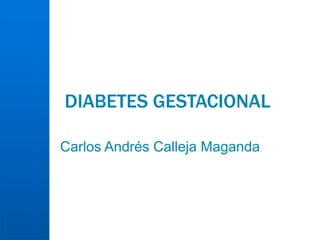 DIABETES GESTACIONAL
Carlos Andrés Calleja Maganda
 