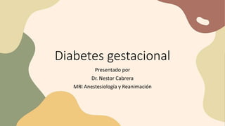 Diabetes gestacional
Presentado por
Dr. Nestor Cabrera
MRI Anestesiología y Reanimación
 