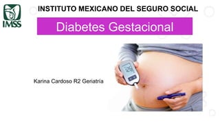 Diabetes Gestacional
Karina Cardoso R2 Geriatría
INSTITUTO MEXICANO DEL SEGURO SOCIAL
 