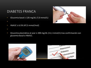 DIABETES FRANCA
• Glucemia basal ≥ 126 mg/dL (7,0 mmol/L)
•
• HbA1C ≥ 6.5% (47,5 mmol/mol)
•
• Glucemia plasmática al azar...